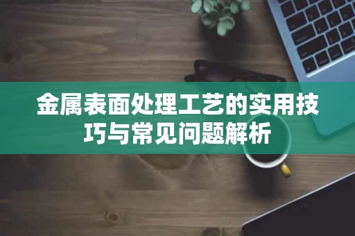 金属表面处理工艺的实用技巧与常见问题解析 金属表面处理工艺的实用技巧与常见问题解析