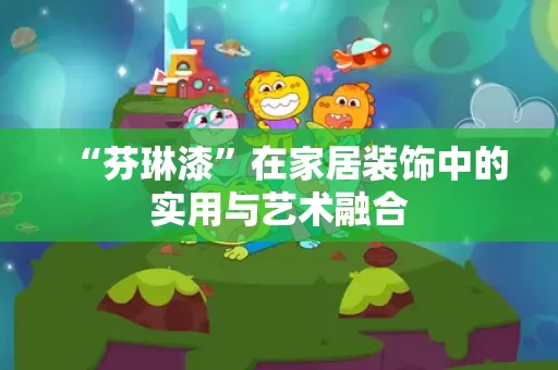 “芬琳漆”在家居装饰中的实用与艺术融合 “芬琳漆”在家居装饰中的实用与艺术融合