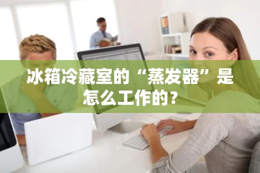 冰箱冷藏室的“蒸发器”是怎么工作的? 冰箱冷藏室的“蒸发器”是怎么工作的?