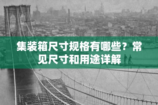 集装箱尺寸规格有哪些?常见尺寸和用途详解 集装箱尺寸规格有哪些?常见尺寸和用途详解