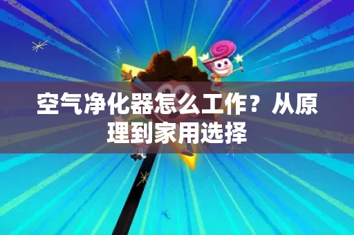 空气净化器怎么工作?从原理到家用选择 空气净化器怎么工作?从原理到家用选择