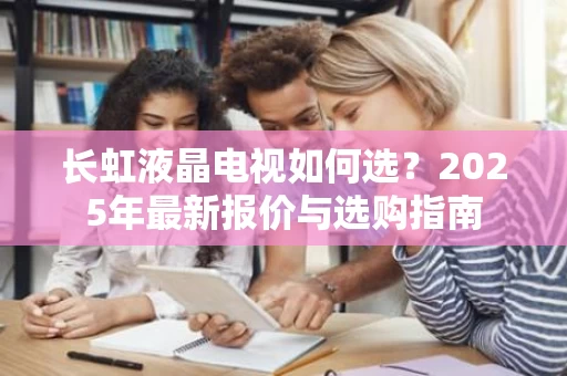 长虹液晶电视如何选？2025年最新报价与选购指南