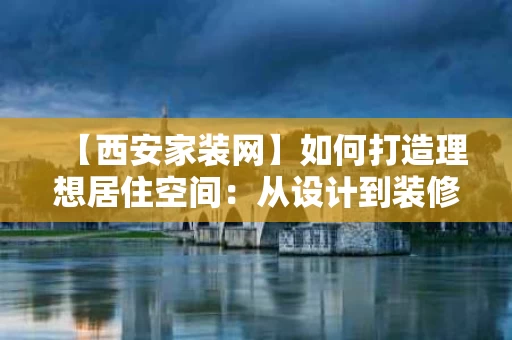 【西安家装网】如何打造理想居住空间:从设计到装修的全流程解析 【西安家装网】如何打造理想居住空间:从设计到装修的全流程解析