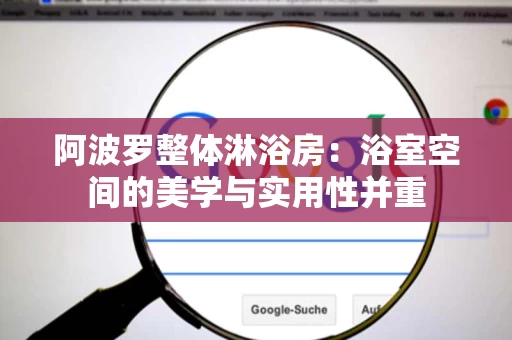 阿波罗整体淋浴房:浴室空间的美学与实用性并重 阿波罗整体淋浴房:浴室空间的美学与实用性并重