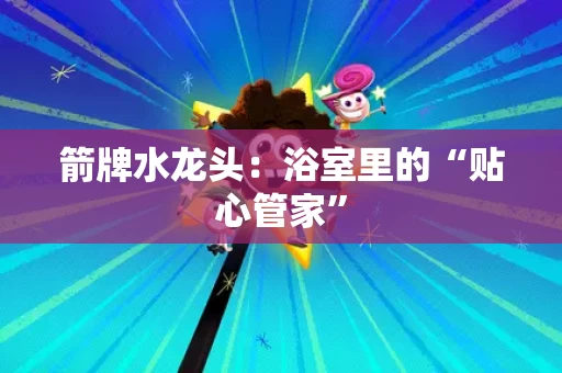 箭牌水龙头:浴室里的“贴心管家” 箭牌水龙头:浴室里的“贴心管家”