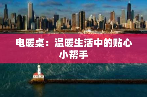 电暖桌:温暖生活中的贴心小帮手 电暖桌:温暖生活中的贴心小帮手