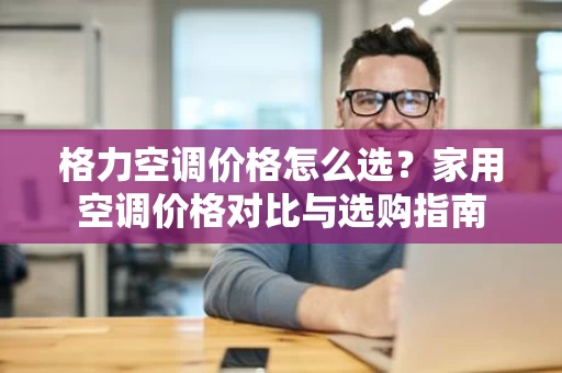 格力空调价格怎么选?家用空调价格对比与选购指南 格力空调价格怎么选?家用空调价格对比与选购指南