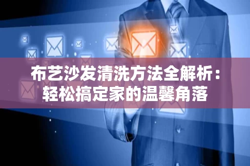 布艺沙发清洗方法全解析:轻松搞定家的温馨角落 布艺沙发清洗方法全解析:轻松搞定家的温馨角落