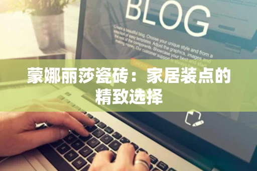 蒙娜丽莎瓷砖:家居装点的精致选择 蒙娜丽莎瓷砖:家居装点的精致选择