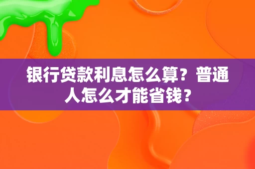 银行贷款利息怎么算?普通人怎么才能省钱? 银行贷款利息怎么算?普通人怎么才能省钱?