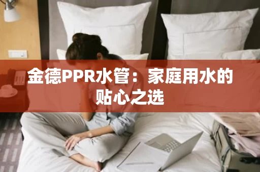 金德PPR水管:家庭用水的贴心之选 金德PPR水管:家庭用水的贴心之选