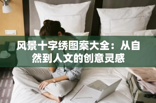 风景十字绣图案大全：从自然到人文的创意灵感