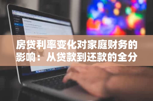 房贷利率变化对家庭财务的影响:从贷款到还款的全分析 房贷利率变化对家庭财务的影响:从贷款到还款的全分析