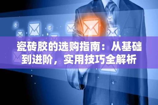 瓷砖胶的选购指南:从基础到进阶,实用技巧全解析 瓷砖胶的选购指南:从基础到进阶,实用技巧全解析