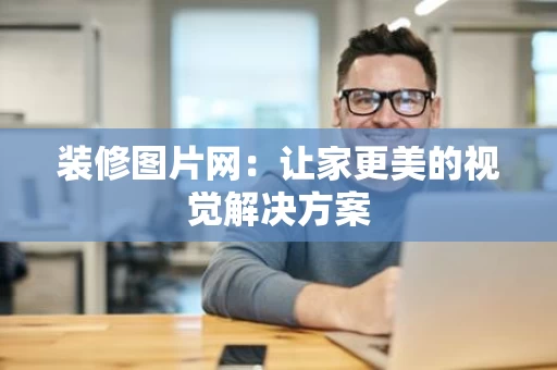 装修图片网:让家更美的视觉解决方案 装修图片网:让家更美的视觉解决方案