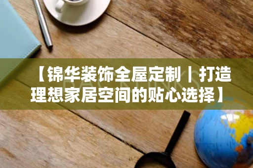 【锦华装饰全屋定制|打造理想家居空间的贴心选择】 【锦华装饰全屋定制|打造理想家居空间的贴心选择】