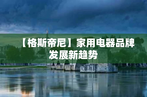 【格斯帝尼】家用电器品牌发展新趋势