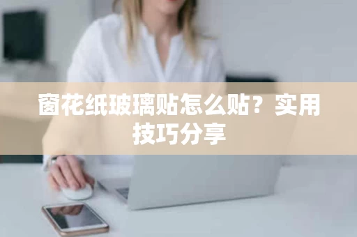 窗花纸玻璃贴怎么贴?实用技巧分享 窗花纸玻璃贴怎么贴?实用技巧分享