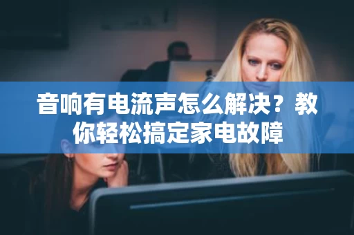 音响有电流声怎么解决?教你轻松搞定家电故障 音响有电流声怎么解决?教你轻松搞定家电故障