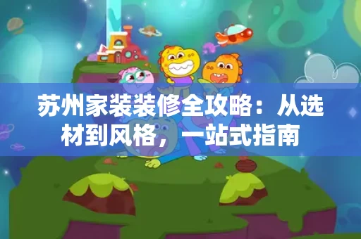 苏州家装装修全攻略:从选材到风格,一站式指南 苏州家装装修全攻略:从选材到风格,一站式指南
