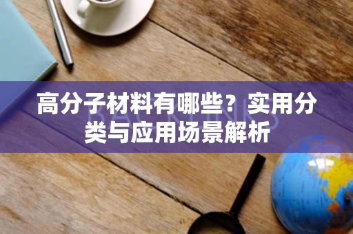 高分子材料有哪些?实用分类与应用场景解析 高分子材料有哪些?实用分类与应用场景解析