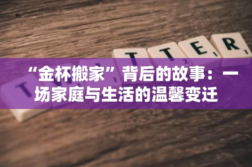 “金杯搬家”背后的故事:一场家庭与生活的温馨变迁 “金杯搬家”背后的故事:一场家庭与生活的温馨变迁