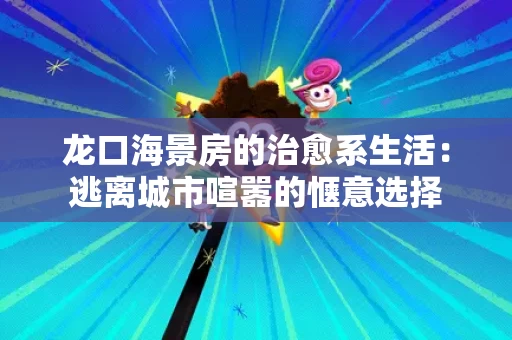 龙口海景房的治愈系生活:逃离城市喧嚣的惬意选择 龙口海景房的治愈系生活:逃离城市喧嚣的惬意选择