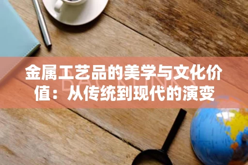 金属工艺品的美学与文化价值:从传统到现代的演变 金属工艺品的美学与文化价值:从传统到现代的演变