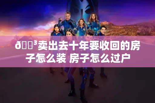 🌳卖出去十年要收回的房子怎么装 房子怎么过户 🌳卖出去十年要收回的房子怎么装 房子怎么过户