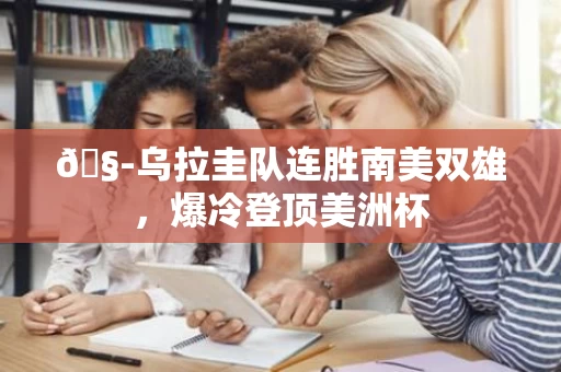 🧭乌拉圭队连胜南美双雄,爆冷登顶美洲杯 🧭乌拉圭队连胜南美双雄,爆冷登顶美洲杯