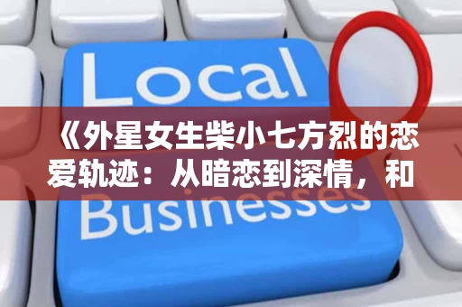 《外星女生柴小七方烈的恋爱轨迹:从暗恋到深情,和谁在一起?》 《外星女生柴小七方烈的恋爱轨迹:从暗恋到深情,和谁在一起?》