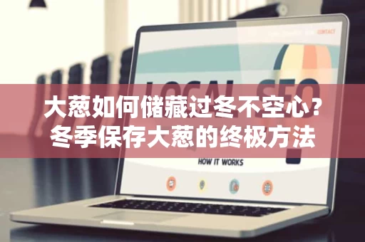 大葱如何储藏过冬不空心?冬季保存大葱的终极方法 大葱如何储藏过冬不空心?冬季保存大葱的终极方法
