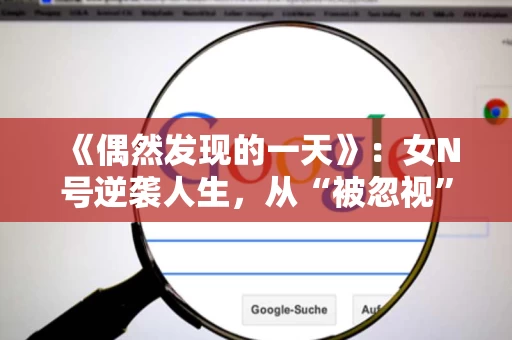 《偶然发现的一天》:女N号逆袭人生,从“被忽视”到“被看见”的真实故事 《偶然发现的一天》:女N号逆袭人生,从“被忽视”到“被看见”的真实故事