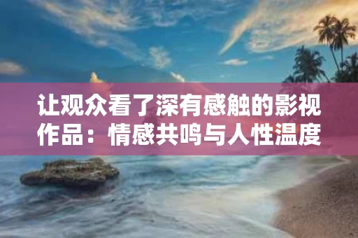 让观众看了深有感触的影视作品:情感共鸣与人性温度的交汇 让观众看了深有感触的影视作品:情感共鸣与人性温度的交汇