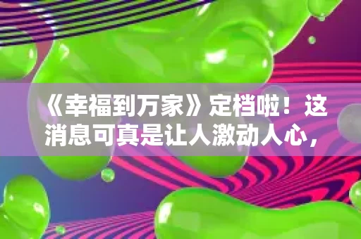《幸福到万家》定档啦!这消息可真是让人激动人心,仿佛整个村子都沸腾了。作为一部聚焦农村生活的电视剧,它不仅有着温暖人心的情感,还承载着对乡村振兴、家庭幸福的深刻思考。今天,我来和大家聊聊这部剧,看看它究竟有什么特别之处,为什么值得一看。 《幸福到万家》定档啦!这消息可真是让人激动人心,仿佛整个村子都沸腾了。作为一部聚焦农村生活的电视剧,它不仅有着温暖人心的情感,还承载着对乡村振兴、家庭幸福的深刻思考。今天,我来和大家聊聊这部剧,看看它究竟有什么特别之处,为什么值得一看。