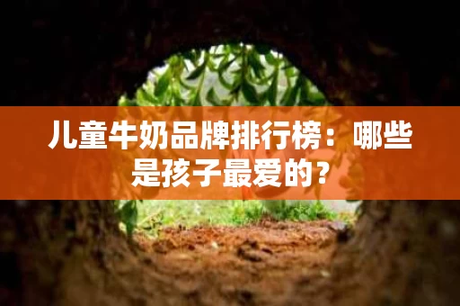 儿童牛奶品牌排行榜:哪些是孩子最爱的? 儿童牛奶品牌排行榜:哪些是孩子最爱的?