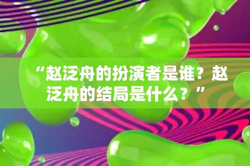 “赵泛舟的扮演者是谁?赵泛舟的结局是什么?” “赵泛舟的扮演者是谁?赵泛舟的结局是什么?”