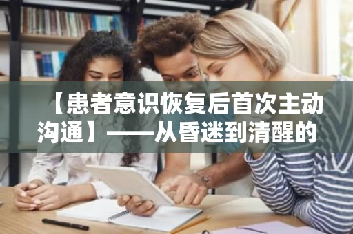 【患者意识恢复后首次主动沟通】——从昏迷到清醒的艰难旅程 【患者意识恢复后首次主动沟通】——从昏迷到清醒的艰难旅程