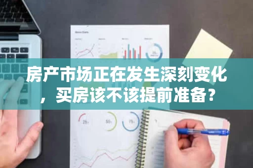 房产市场正在发生深刻变化,买房该不该提前准备? 房产市场正在发生深刻变化,买房该不该提前准备?