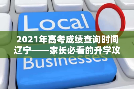 2021年高考成绩查询时间辽宁——家长必看的升学攻略 2021年高考成绩查询时间辽宁——家长必看的升学攻略