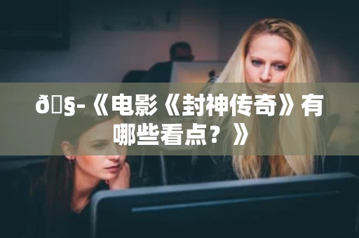 🧭《电影《封神传奇》有哪些看点?》 🧭《电影《封神传奇》有哪些看点?》