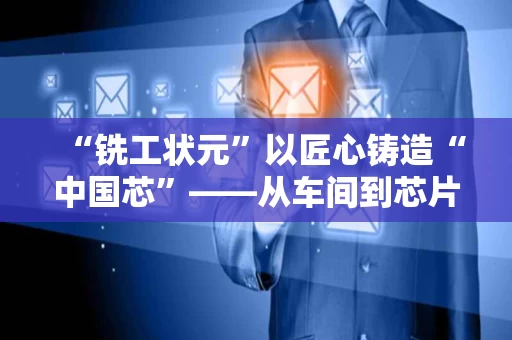 “铣工状元”以匠心铸造“中国芯”——从车间到芯片的匠心之路