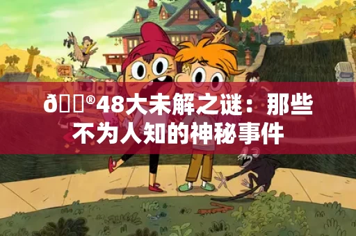 🔮48大未解之谜：那些不为人知的神秘事件