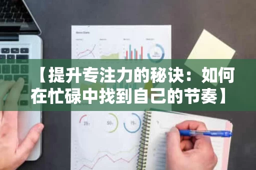 【提升专注力的秘诀:如何在忙碌中找到自己的节奏】 【提升专注力的秘诀:如何在忙碌中找到自己的节奏】