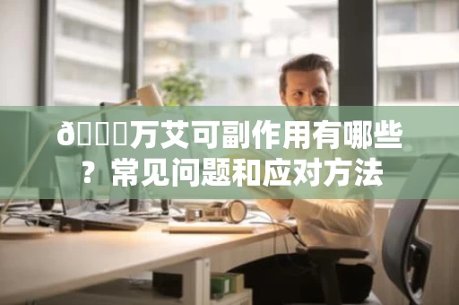 📊万艾可副作用有哪些?常见问题和应对方法 📊万艾可副作用有哪些?常见问题和应对方法
