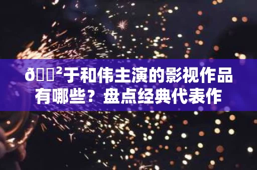 🐲于和伟主演的影视作品有哪些?盘点经典代表作 🐲于和伟主演的影视作品有哪些?盘点经典代表作
