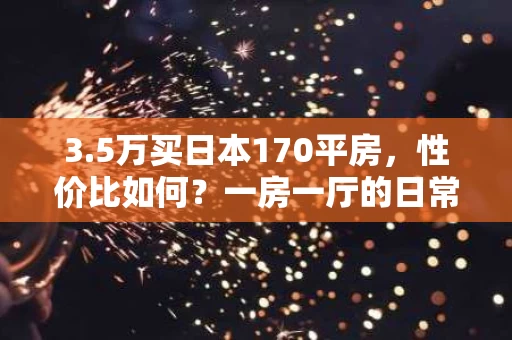 3.5万买日本170平房,性价比如何?一房一厅的日常生活体验 3.5万买日本170平房,性价比如何?一房一厅的日常生活体验