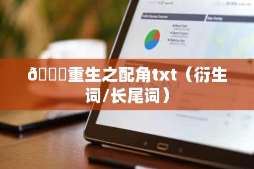 🌟重生之配角txt(衍生词/长尾词) 🌟重生之配角txt(衍生词/长尾词)
