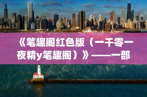 《笔趣阁红色版(一千零一夜精y笔趣阁)》——一部经典童话的现代演绎 《笔趣阁红色版(一千零一夜精y笔趣阁)》——一部经典童话的现代演绎