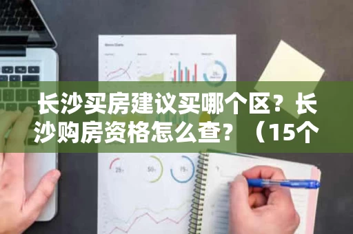 长沙买房建议买哪个区?长沙购房资格怎么查?(15个字符) 长沙买房建议买哪个区?长沙购房资格怎么查?(15个字符)